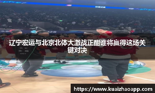 辽宁宏运与北京北体大激战正酣谁将赢得这场关键对决