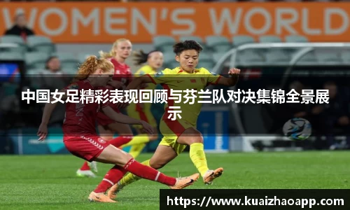 中国女足精彩表现回顾与芬兰队对决集锦全景展示