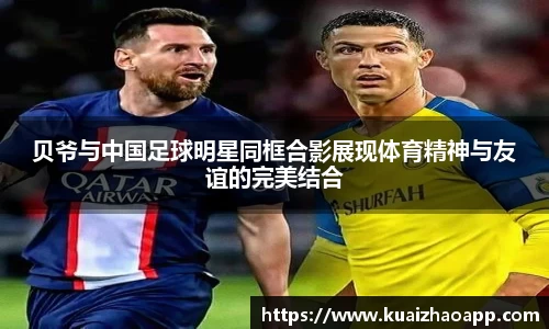 贝爷与中国足球明星同框合影展现体育精神与友谊的完美结合